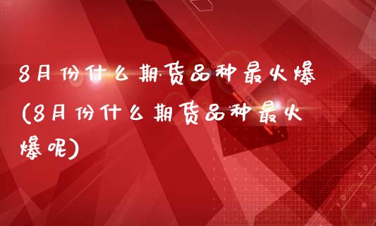 8月份什么期货品种最火爆(8月份什么期货品种最火爆呢)_https://www.zztgc.com_原油期货_第1张