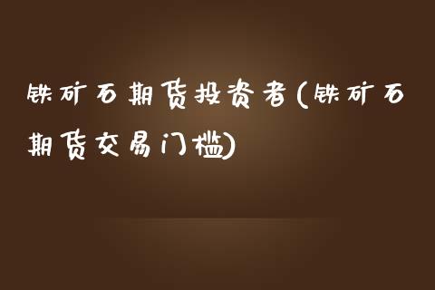 铁矿石期货投资者(铁矿石期货交易门槛)_https://www.zztgc.com_期货直播_第1张