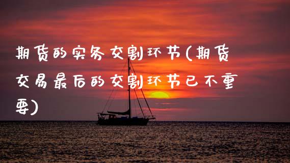 期货的实务交割环节(期货交易最后的交割环节已不重要)_https://www.zztgc.com_期货入门_第1张