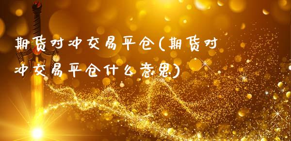 期货对冲交易平仓(期货对冲交易平仓什么意思)_https://www.zztgc.com_原油期货_第1张