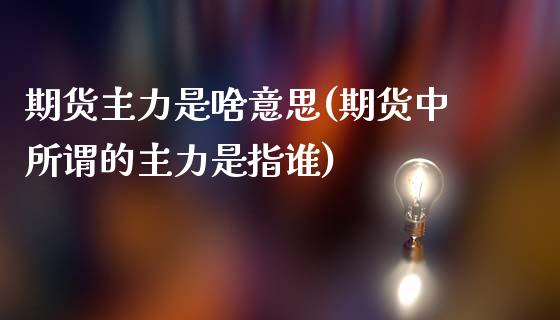 期货主力是啥意思(期货中所谓的主力是指谁)_https://www.zztgc.com_期货入门_第1张
