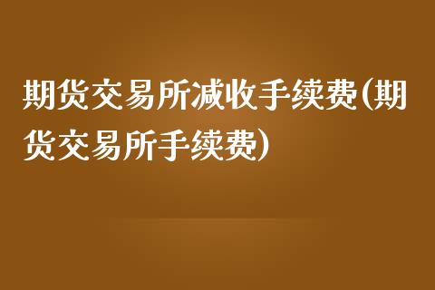 期货交易所减收手续费(期货交易所手续费)_https://www.zztgc.com_期货入门_第1张