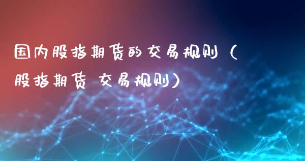 国内股指期货的交易规则（股指期货 交易规则）_https://www.zztgc.com_期货行情_第1张