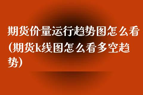 期货价量运行趋势图怎么看(期货k线图怎么看多空趋势)_https://www.zztgc.com_期货行情_第1张