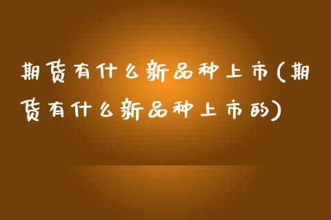 期货有什么新品种上市(期货有什么新品种上市的)_https://www.zztgc.com_黄金期货_第1张