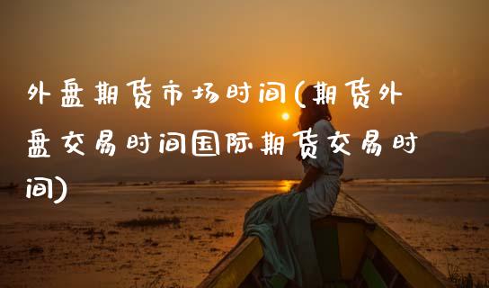 外盘期货市场时间(期货外盘交易时间国际期货交易时间)_https://www.zztgc.com_期货行情_第1张