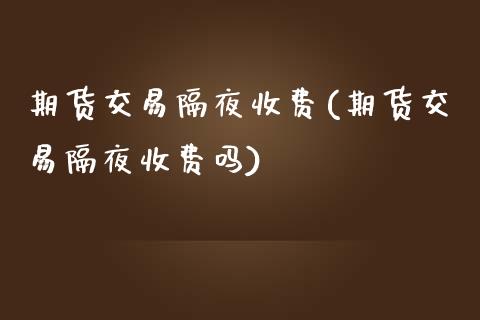 期货交易隔夜收费(期货交易隔夜收费吗)_https://www.zztgc.com_黄金期货_第1张