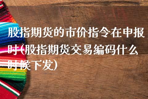 股指期货的市价指令在申报时(股指期货交易编码什么时候下发)_https://www.zztgc.com_期货入门_第1张