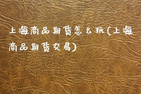 上海商品期货怎么玩(上海商品期货交易)_https://www.zztgc.com_黄金期货_第1张