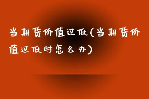 当期货价值过低(当期货价值过低时怎么办)_https://www.zztgc.com_期货直播_第1张