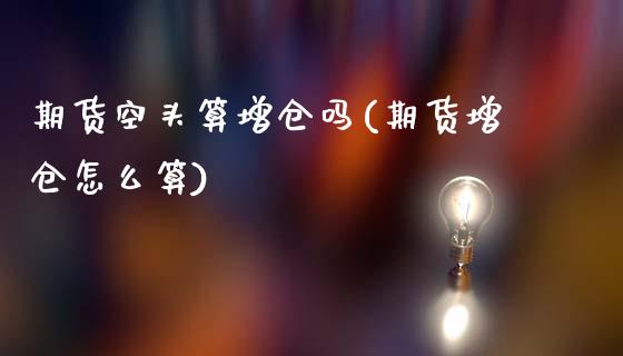 期货空头算增仓吗(期货增仓怎么算)_https://www.zztgc.com_期货直播_第1张