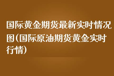 国际黄金期货最新实时情况图(国际原油期货黄金实时行情)_https://www.zztgc.com_期货直播_第1张
