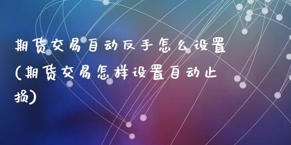期货交易自动反手怎么设置(期货交易怎样设置自动止损)_https://www.zztgc.com_黄金期货_第1张