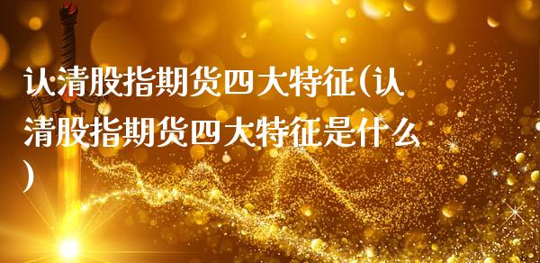 认清股指期货四大特征(认清股指期货四大特征是什么)_https://www.zztgc.com_期货入门_第1张