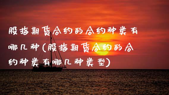 股指期货合约的合约种类有哪几种(股指期货合约的合约种类有哪几种类型)_https://www.zztgc.com_期货直播_第1张