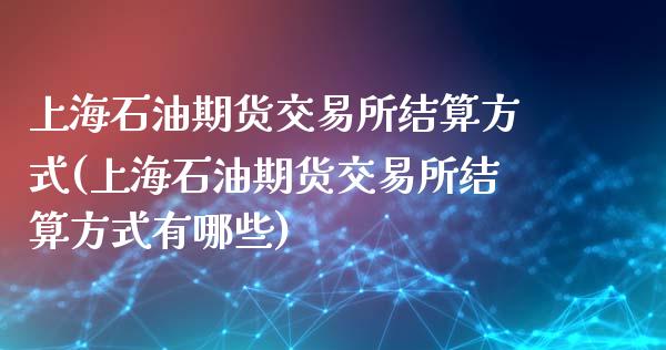 上海石油期货交易所结算方式(上海石油期货交易所结算方式有哪些)_https://www.zztgc.com_期货直播_第1张