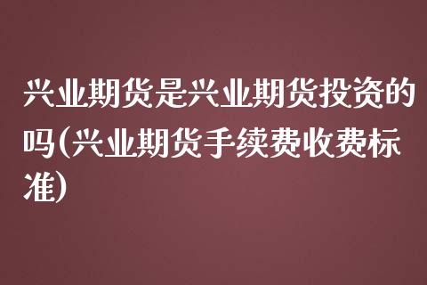 兴业期货是兴业期货投资的吗(兴业期货手续费收费标准)_https://www.zztgc.com_期货行情_第1张