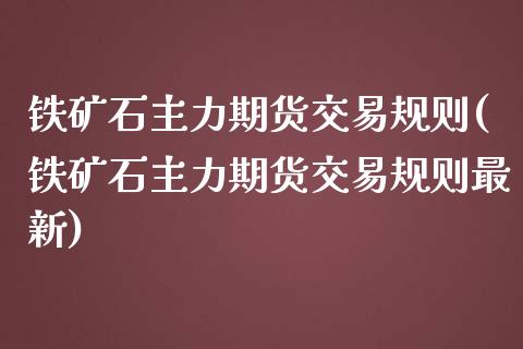 铁矿石主力期货交易规则(铁矿石主力期货交易规则最新)_https://www.zztgc.com_期货入门_第1张