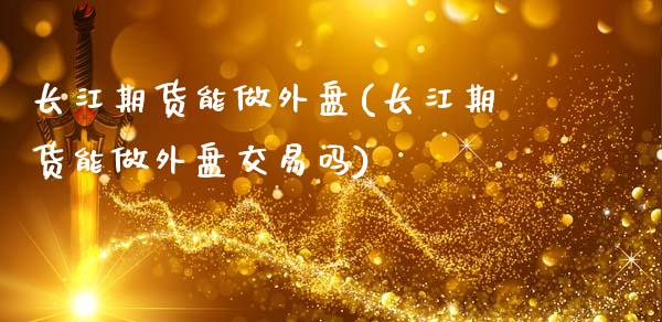长江期货能做外盘(长江期货能做外盘交易吗)_https://www.zztgc.com_期货行情_第1张