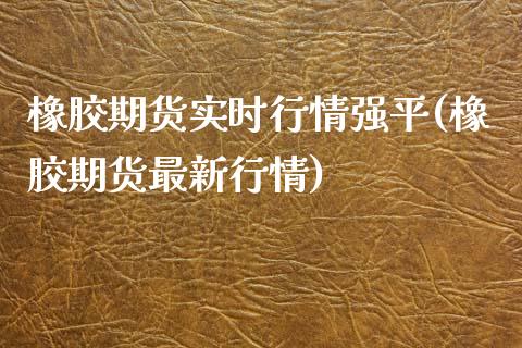 橡胶期货实时行情强平(橡胶期货最新行情)_https://www.zztgc.com_期货行情_第1张