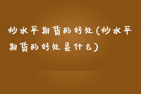 炒水平期货的好处(炒水平期货的好处是什么)_https://www.zztgc.com_黄金期货_第1张