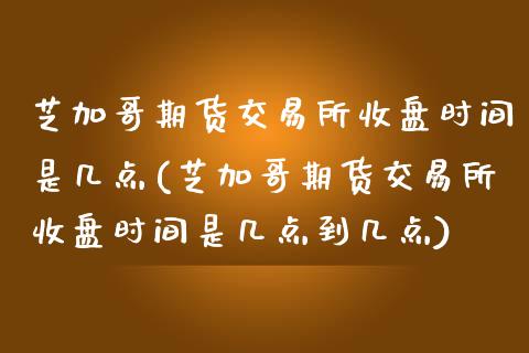芝加哥期货交易所收盘时间是几点(芝加哥期货交易所收盘时间是几点到几点)_https://www.zztgc.com_期货行情_第1张