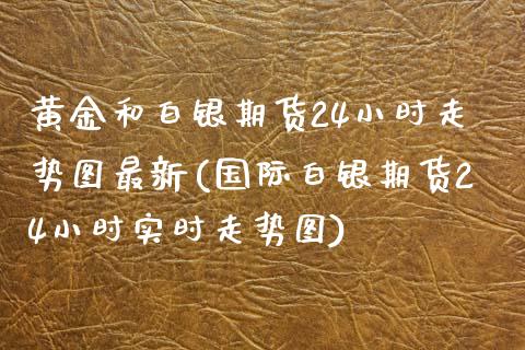 黄金和白银期货24小时走势图最新(国际白银期货24小时实时走势图)_https://www.zztgc.com_期货开户_第1张