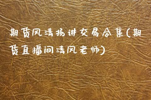 期货风清扬讲交易合集(期货直播间清风老师)_https://www.zztgc.com_期货入门_第1张