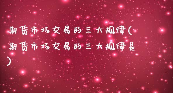 期货市场交易的三大规律(期货市场交易的三大规律是)_https://www.zztgc.com_期货入门_第1张