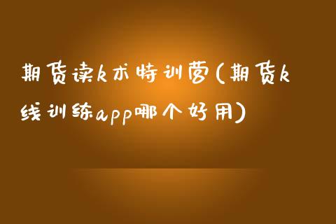 期货读k术特训营(期货k线训练app哪个好用)_https://www.zztgc.com_期货行情_第1张