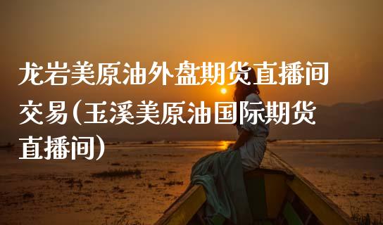 龙岩美原油外盘期货直播间交易(玉溪美原油国际期货直播间)_https://www.zztgc.com_原油期货_第1张