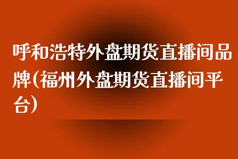 呼和浩特外盘期货直播间品牌(福州外盘期货直播间平台)_https://www.zztgc.com_原油期货_第1张