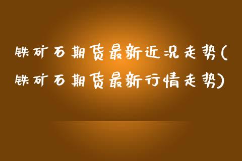 铁矿石期货最新近况走势(铁矿石期货最新行情走势)_https://www.zztgc.com_期货直播_第1张