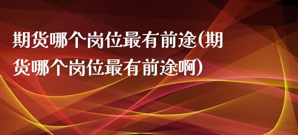 期货哪个岗位最有前途(期货哪个岗位最有前途啊)_https://www.zztgc.com_黄金期货_第1张