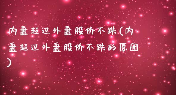 内盘超过外盘股价不跌(内盘超过外盘股价不跌的原因)_https://www.zztgc.com_期货行情_第1张