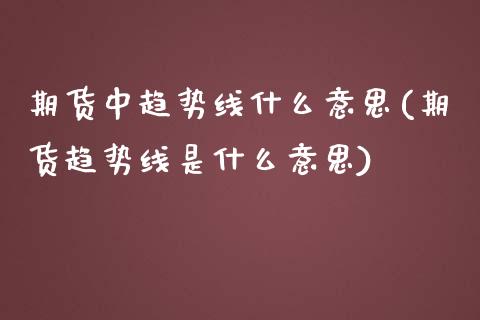 期货中趋势线什么意思(期货趋势线是什么意思)_https://www.zztgc.com_黄金期货_第1张