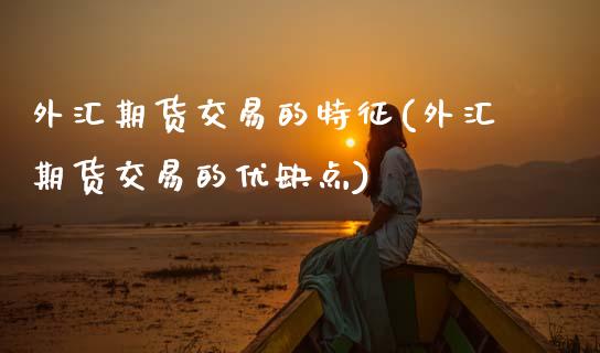 外汇期货交易的特征(外汇期货交易的优缺点)_https://www.zztgc.com_期货直播_第1张