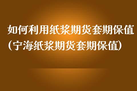 如何利用纸浆期货套期保值(宁海纸浆期货套期保值)_https://www.zztgc.com_期货入门_第1张