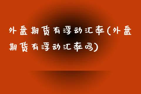 外盘期货有浮动汇率(外盘期货有浮动汇率吗)_https://www.zztgc.com_黄金期货_第1张