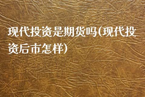 现代投资是期货吗(现代投资后市怎样)_https://www.zztgc.com_原油期货_第1张