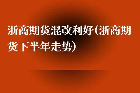 浙商期货混改利好(浙商期货下半年走势)_https://www.zztgc.com_黄金期货_第1张