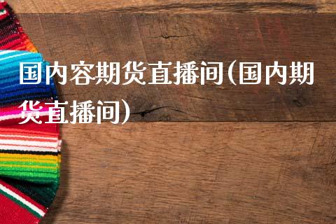 国内容期货直播间(国内期货直播间)_https://www.zztgc.com_期货入门_第1张