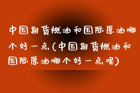 中国期货燃油和国际原油哪个好一点(中国期货燃油和国际原油哪个好一点呢)_https://www.zztgc.com_期货直播_第1张