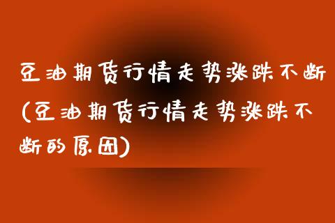 豆油期货行情走势涨跌不断(豆油期货行情走势涨跌不断的原因)_https://www.zztgc.com_原油期货_第1张