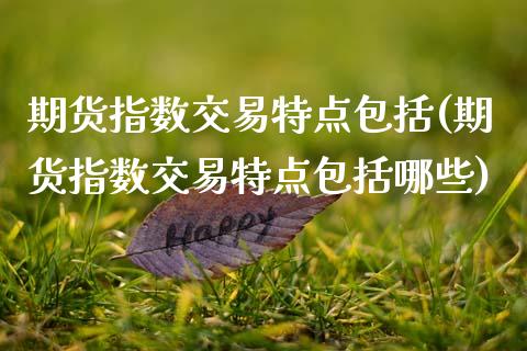 期货指数交易特点包括(期货指数交易特点包括哪些)_https://www.zztgc.com_黄金期货_第1张
