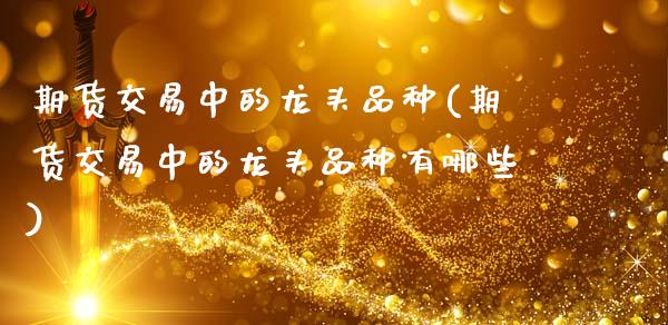 期货交易中的龙头品种(期货交易中的龙头品种有哪些)_https://www.zztgc.com_期货入门_第1张