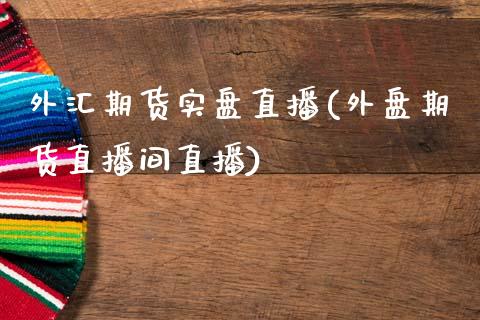 外汇期货实盘直播(外盘期货直播间直播)_https://www.zztgc.com_期货入门_第1张
