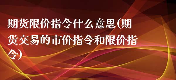 期货限价指令什么意思(期货交易的市价指令和限价指令)_https://www.zztgc.com_期货直播_第1张
