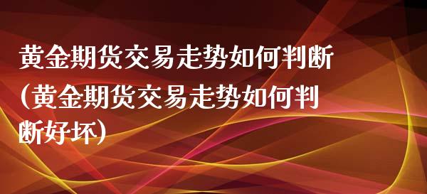 黄金期货交易走势如何判断(黄金期货交易走势如何判断好坏)_https://www.zztgc.com_期货行情_第1张