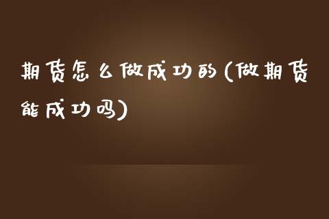 期货怎么做成功的(做期货能成功吗)_https://www.zztgc.com_期货直播_第1张
